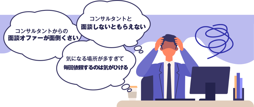 コンサルタントと面談しないともらえない / コンサルタントからの面談オファーが面倒くさい / 気になる場所が多すぎて毎回依頼するのは気がひける