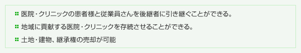 医院・クリニックの患者様と従業員さんを後継者に引き継ぐことができる。地域に貢献する医院・クリニックを存続させることができる。土地・建物、継承権の売却が可能