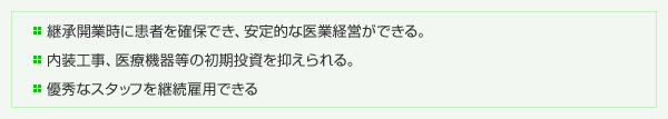 継承開業時に患者を確保でき、安定的な医業経営ができる。内装工事、医療機器等の初期投資を抑えられる。優秀なスタッフを継続雇用できる